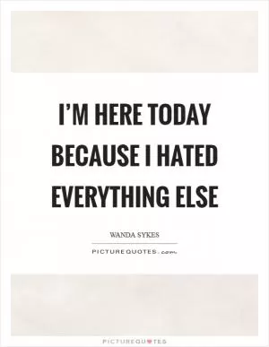 I’m here today because I hated everything else Picture Quote #1