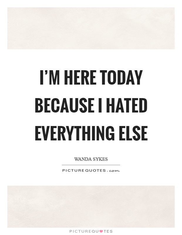 I'm here today because I hated everything else Picture Quote #1