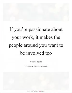 If you’re passionate about your work, it makes the people around you want to be involved too Picture Quote #1