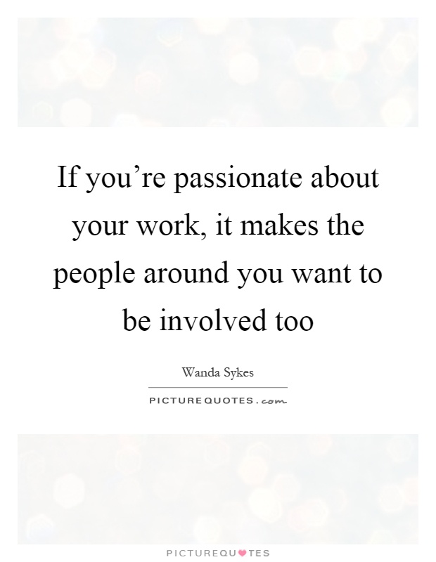 If you're passionate about your work, it makes the people around you want to be involved too Picture Quote #1