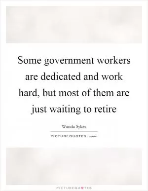 Some government workers are dedicated and work hard, but most of them are just waiting to retire Picture Quote #1