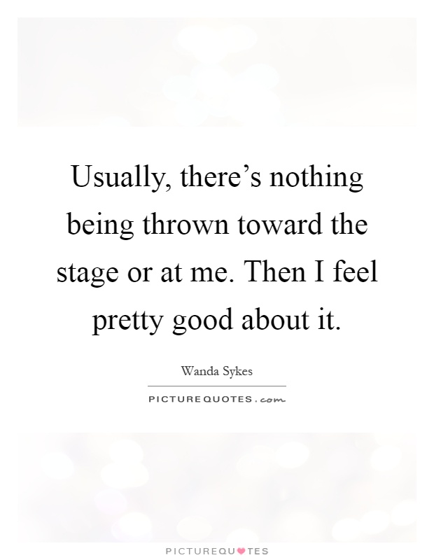 Usually, there's nothing being thrown toward the stage or at me. Then I feel pretty good about it Picture Quote #1