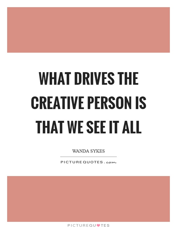 What drives the creative person is that we see it all Picture Quote #1