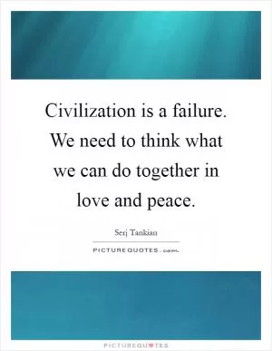 Civilization is a failure. We need to think what we can do together in love and peace Picture Quote #1