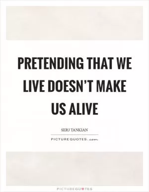 Pretending that we live doesn’t make us alive Picture Quote #1