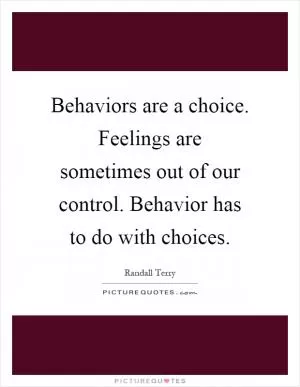 Behaviors are a choice. Feelings are sometimes out of our control. Behavior has to do with choices Picture Quote #1