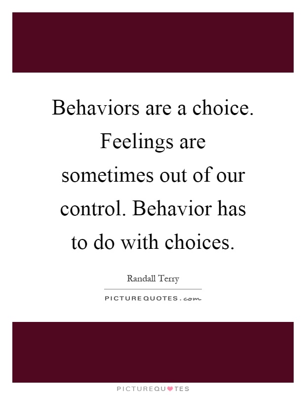 Behaviors are a choice. Feelings are sometimes out of our control. Behavior has to do with choices Picture Quote #1