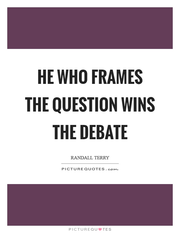 He who frames the question wins the debate Picture Quote #1