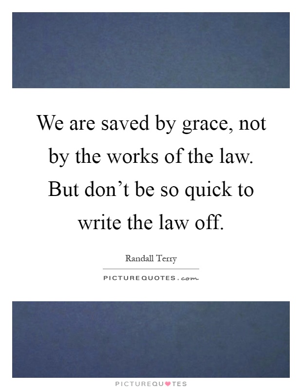 We are saved by grace, not by the works of the law. But don't be so quick to write the law off Picture Quote #1