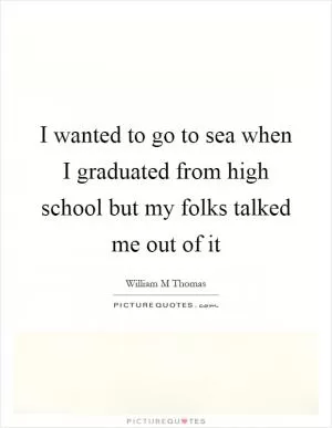I wanted to go to sea when I graduated from high school but my folks talked me out of it Picture Quote #1