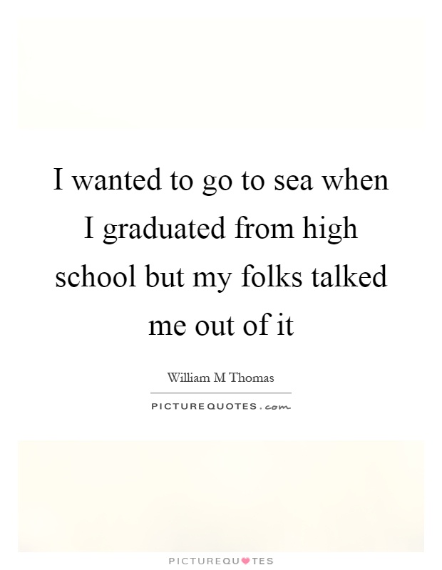 I wanted to go to sea when I graduated from high school but my folks talked me out of it Picture Quote #1