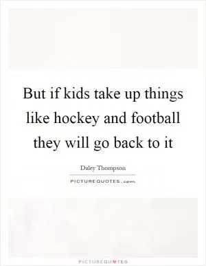 But if kids take up things like hockey and football they will go back to it Picture Quote #1