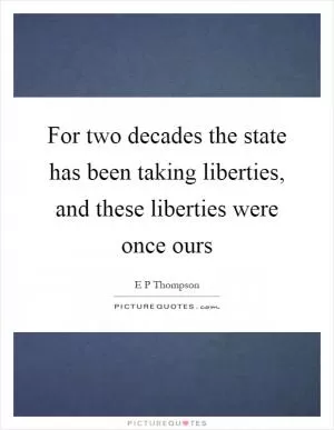 For two decades the state has been taking liberties, and these liberties were once ours Picture Quote #1