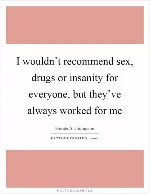 I wouldn’t recommend sex, drugs or insanity for everyone, but they’ve always worked for me Picture Quote #1