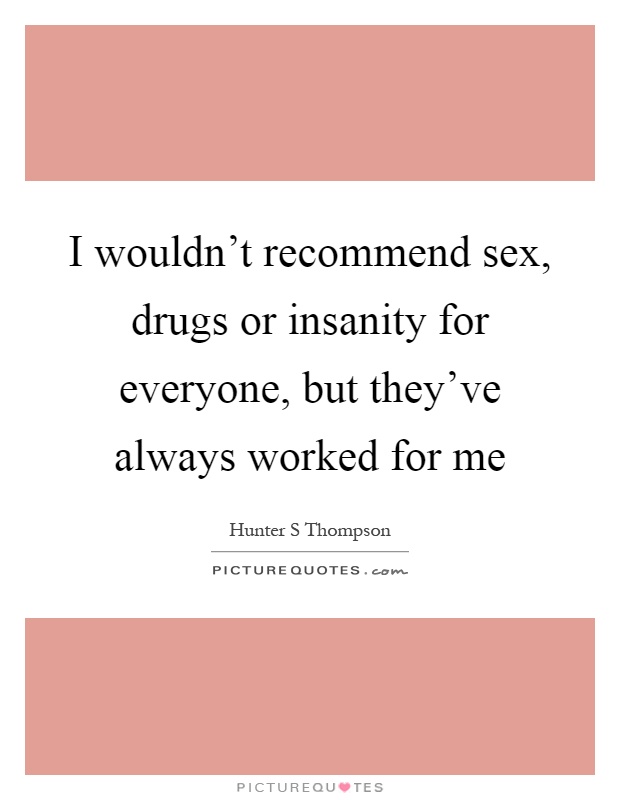 I wouldn't recommend sex, drugs or insanity for everyone, but they've always worked for me Picture Quote #1