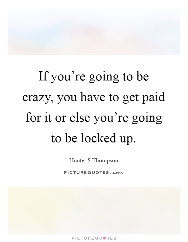 If you're going to be crazy, you have to get paid for it or else you're going to be locked up Picture Quote #1