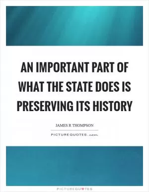 An important part of what the state does is preserving its history Picture Quote #1
