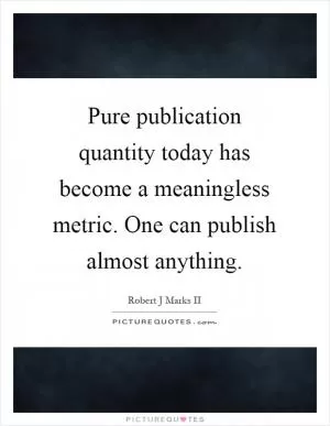 Pure publication quantity today has become a meaningless metric. One can publish almost anything Picture Quote #1
