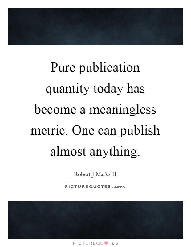 Pure publication quantity today has become a meaningless metric. One can publish almost anything Picture Quote #1
