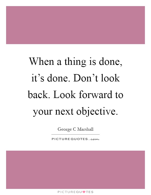 When a thing is done, it's done. Don't look back. Look forward to your next objective Picture Quote #1