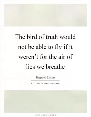 The bird of truth would not be able to fly if it weren’t for the air of lies we breathe Picture Quote #1