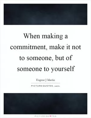When making a commitment, make it not to someone, but of someone to yourself Picture Quote #1
