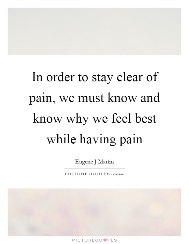 In order to stay clear of pain, we must know and know why we feel best while having pain Picture Quote #1