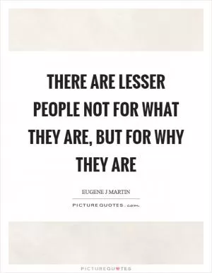 There are lesser people not for what they are, but for why they are Picture Quote #1