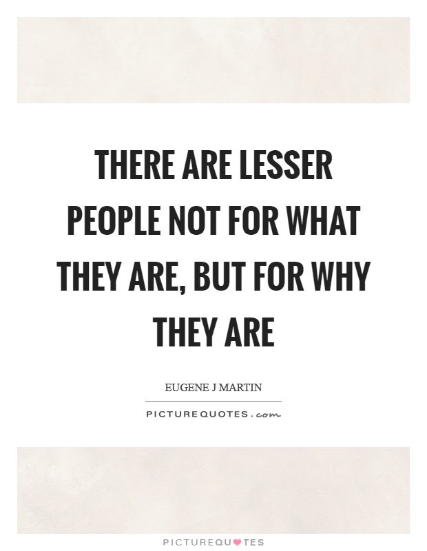 There are lesser people not for what they are, but for why they are Picture Quote #1