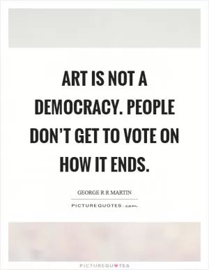 Art is not a democracy. People don’t get to vote on how it ends Picture Quote #1