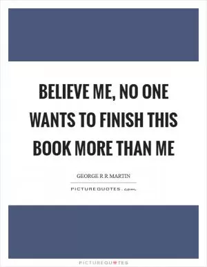 Believe me, no one wants to finish this book more than me Picture Quote #1