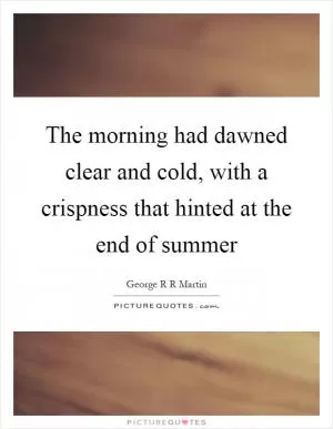 The morning had dawned clear and cold, with a crispness that hinted at the end of summer Picture Quote #1
