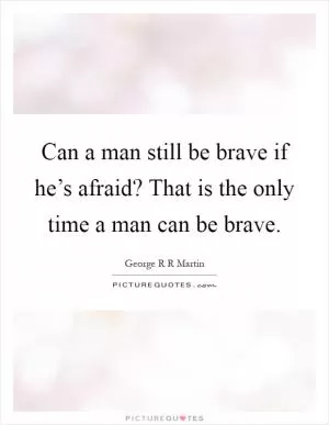 Can a man still be brave if he’s afraid? That is the only time a man can be brave Picture Quote #1