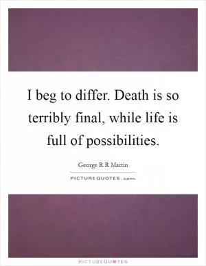 I beg to differ. Death is so terribly final, while life is full of possibilities Picture Quote #1