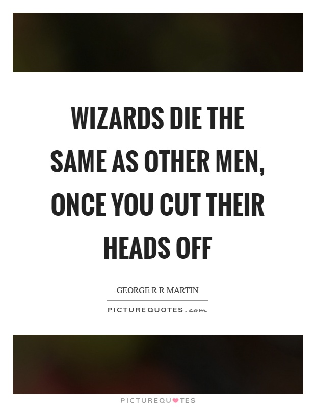 Wizards die the same as other men, once you cut their heads off Picture Quote #1