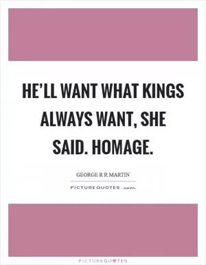 He’ll want what kings always want, she said. Homage Picture Quote #1