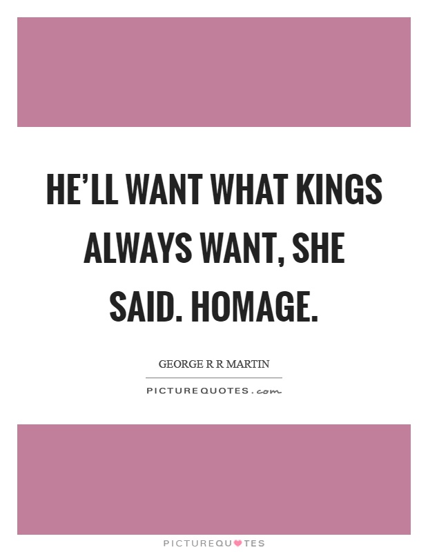 He'll want what kings always want, she said. Homage Picture Quote #1