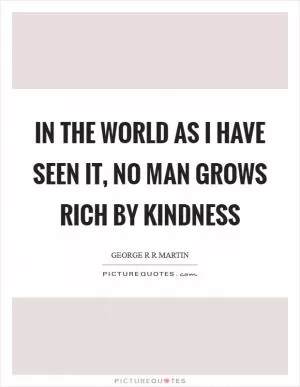 In the world as I have seen it, no man grows rich by kindness Picture Quote #1