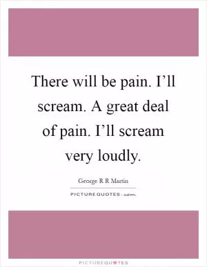 There will be pain. I’ll scream. A great deal of pain. I’ll scream very loudly Picture Quote #1