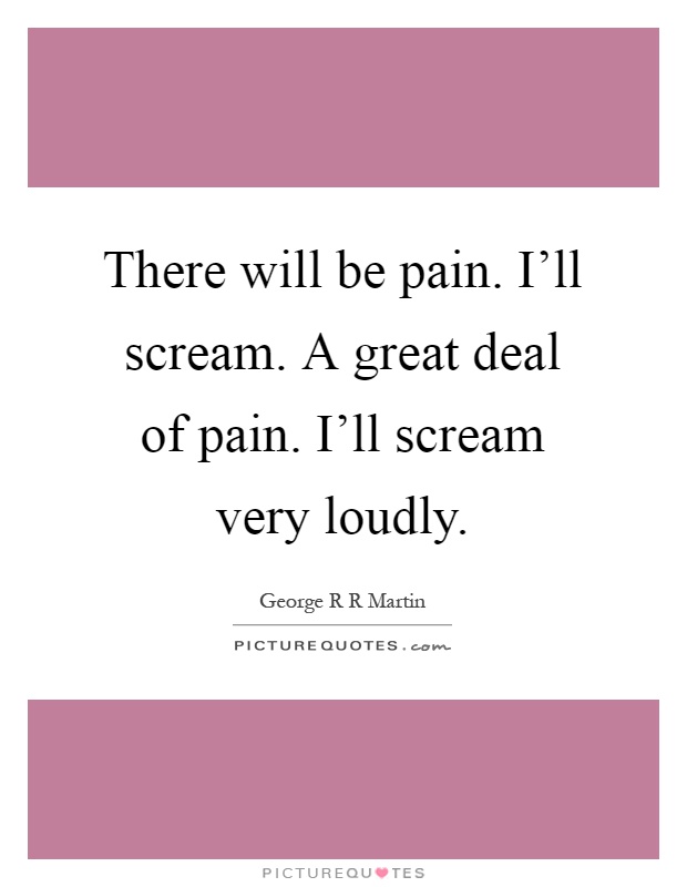 There will be pain. I'll scream. A great deal of pain. I'll scream very loudly Picture Quote #1