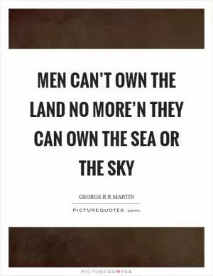 Men can’t own the land no more’n they can own the sea or the sky Picture Quote #1