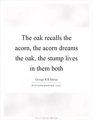 The oak recalls the acorn, the acorn dreams the oak, the stump lives in them both Picture Quote #1