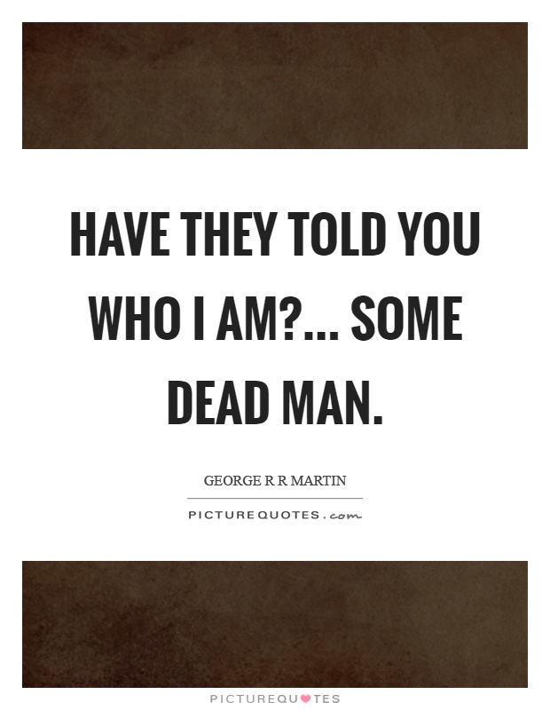 Have they told you who I am?... Some dead man Picture Quote #1