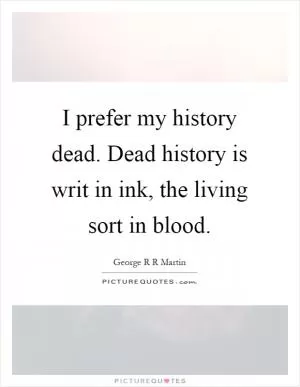 I prefer my history dead. Dead history is writ in ink, the living sort in blood Picture Quote #1