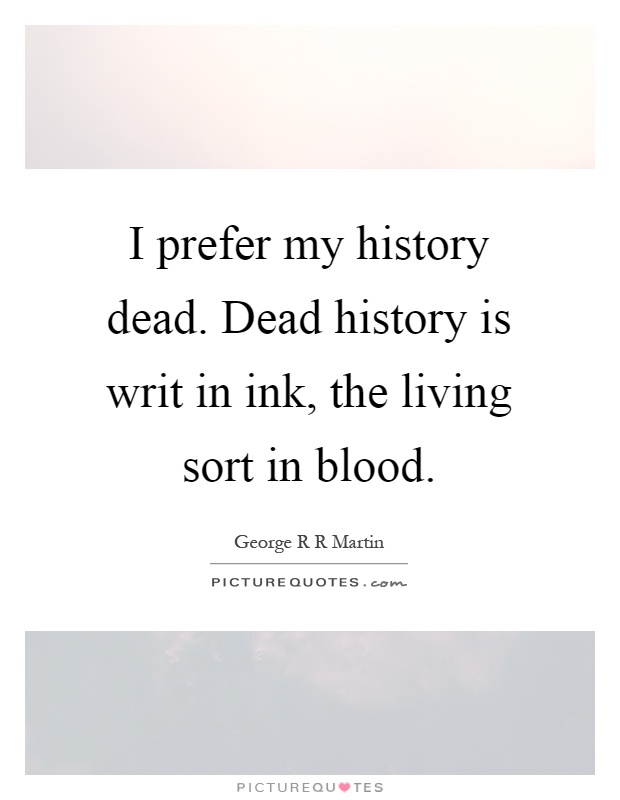 I prefer my history dead. Dead history is writ in ink, the living sort in blood Picture Quote #1