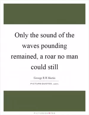Only the sound of the waves pounding remained, a roar no man could still Picture Quote #1