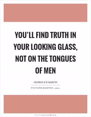 You’ll find truth in your looking glass, not on the tongues of men Picture Quote #1