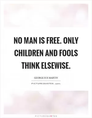 No man is free. Only children and fools think elsewise Picture Quote #1