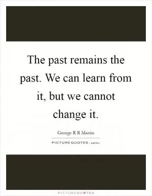 The past remains the past. We can learn from it, but we cannot change it Picture Quote #1