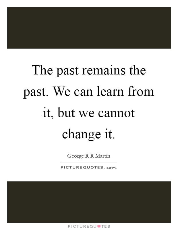 The past remains the past. We can learn from it, but we cannot change it Picture Quote #1